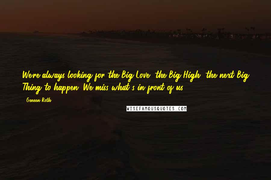 Geneen Roth Quotes: We're always looking for the Big Love, the Big High, the next Big Thing to happen. We miss what's in front of us.