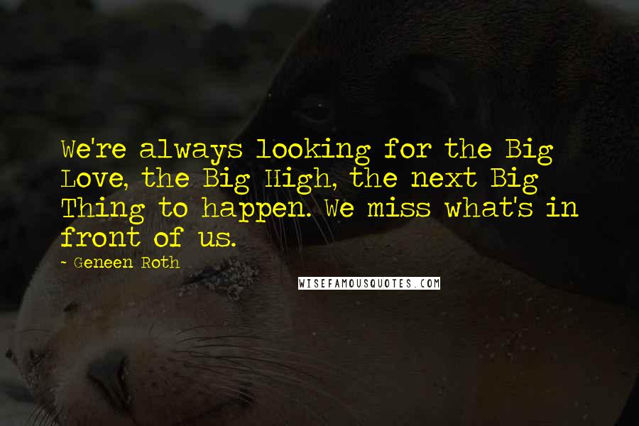 Geneen Roth Quotes: We're always looking for the Big Love, the Big High, the next Big Thing to happen. We miss what's in front of us.