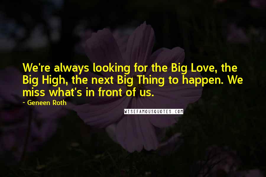 Geneen Roth Quotes: We're always looking for the Big Love, the Big High, the next Big Thing to happen. We miss what's in front of us.