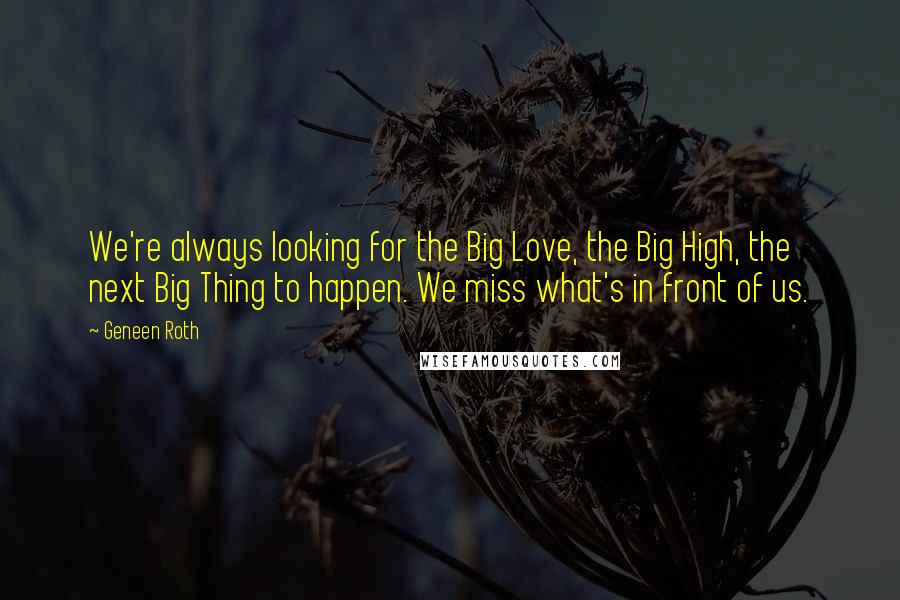 Geneen Roth Quotes: We're always looking for the Big Love, the Big High, the next Big Thing to happen. We miss what's in front of us.