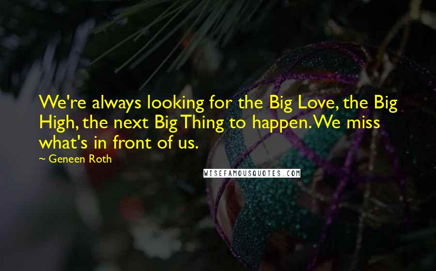 Geneen Roth Quotes: We're always looking for the Big Love, the Big High, the next Big Thing to happen. We miss what's in front of us.