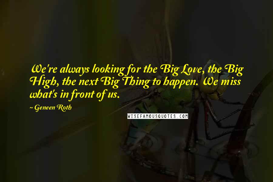 Geneen Roth Quotes: We're always looking for the Big Love, the Big High, the next Big Thing to happen. We miss what's in front of us.
