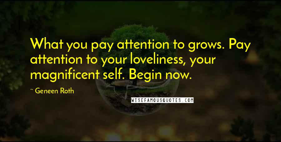 Geneen Roth Quotes: What you pay attention to grows. Pay attention to your loveliness, your magnificent self. Begin now.