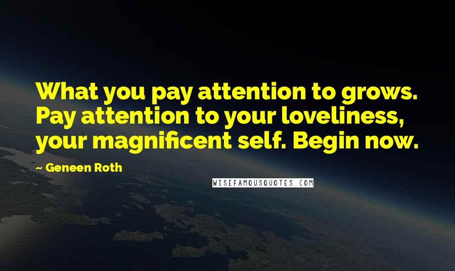 Geneen Roth Quotes: What you pay attention to grows. Pay attention to your loveliness, your magnificent self. Begin now.