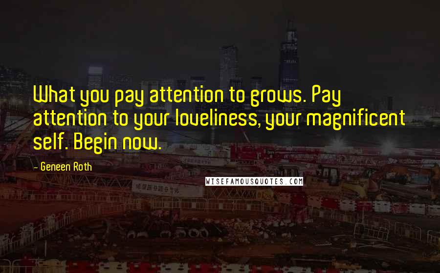 Geneen Roth Quotes: What you pay attention to grows. Pay attention to your loveliness, your magnificent self. Begin now.