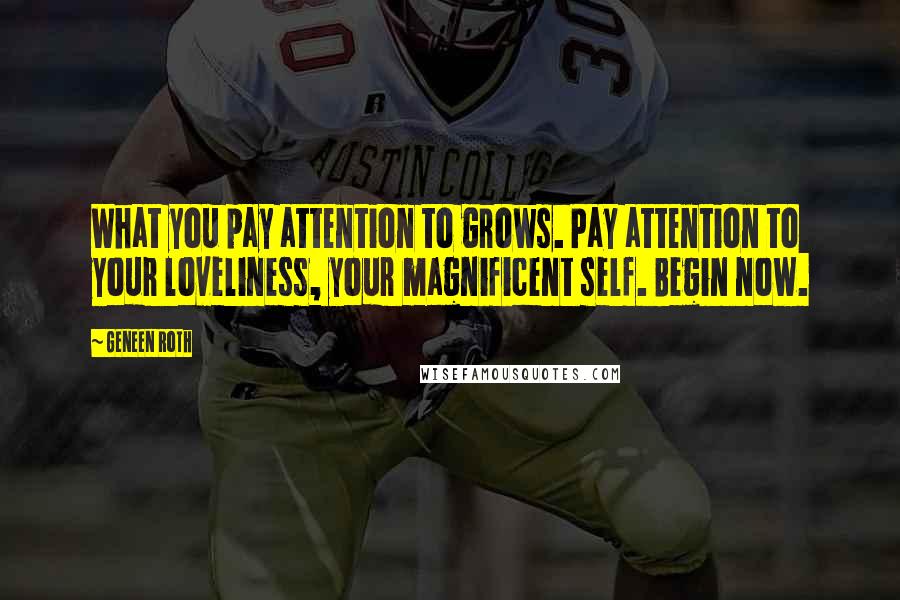 Geneen Roth Quotes: What you pay attention to grows. Pay attention to your loveliness, your magnificent self. Begin now.