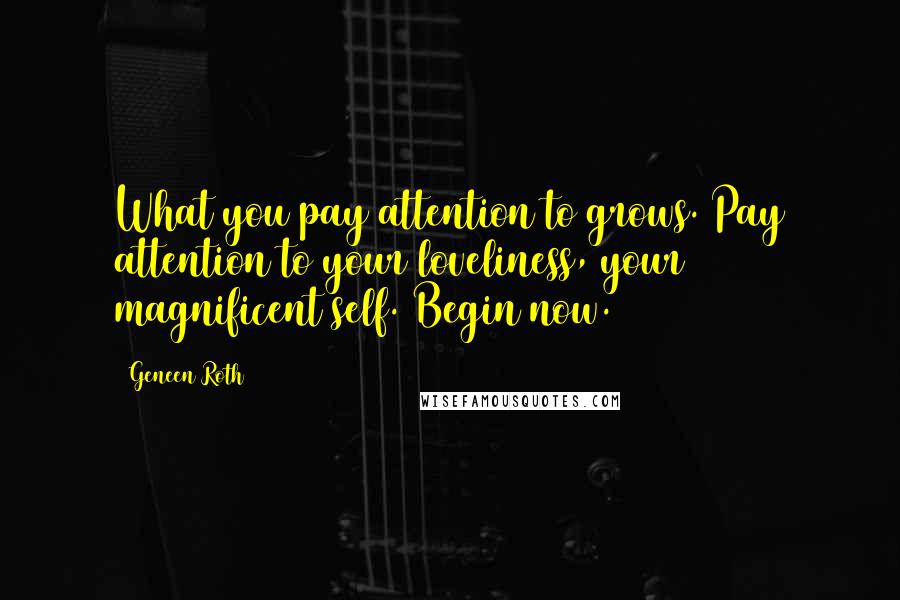 Geneen Roth Quotes: What you pay attention to grows. Pay attention to your loveliness, your magnificent self. Begin now.