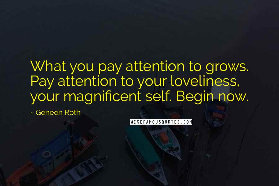 Geneen Roth Quotes: What you pay attention to grows. Pay attention to your loveliness, your magnificent self. Begin now.