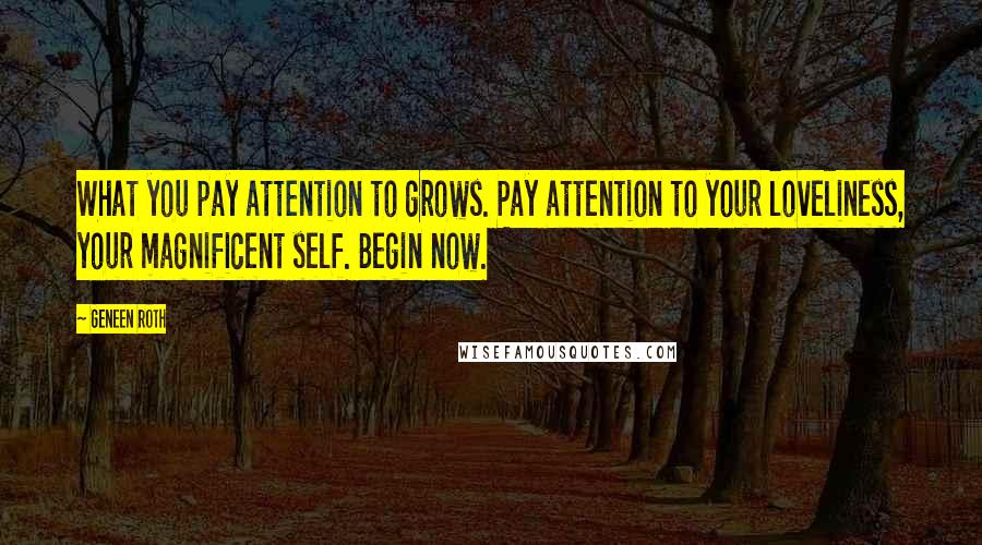 Geneen Roth Quotes: What you pay attention to grows. Pay attention to your loveliness, your magnificent self. Begin now.