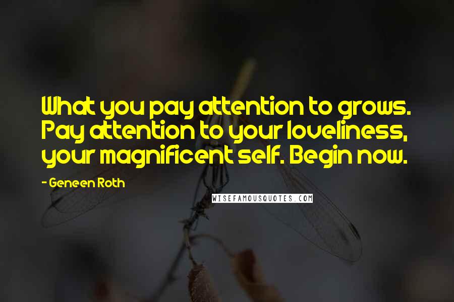 Geneen Roth Quotes: What you pay attention to grows. Pay attention to your loveliness, your magnificent self. Begin now.