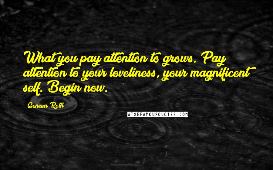 Geneen Roth Quotes: What you pay attention to grows. Pay attention to your loveliness, your magnificent self. Begin now.