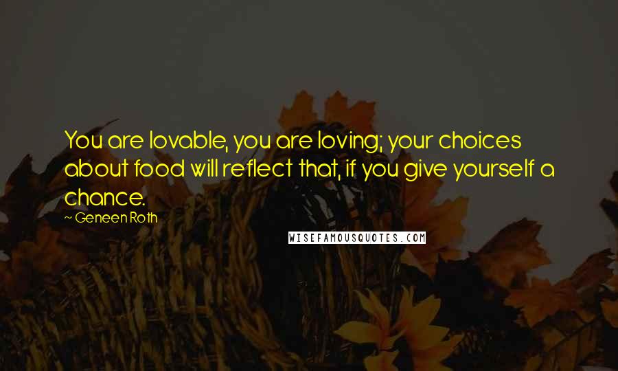 Geneen Roth Quotes: You are lovable, you are loving; your choices about food will reflect that, if you give yourself a chance.