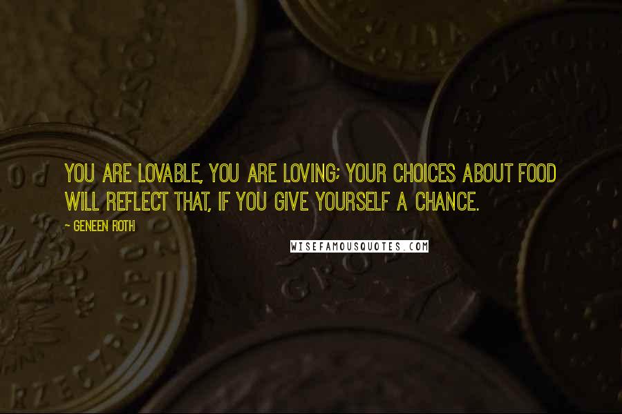 Geneen Roth Quotes: You are lovable, you are loving; your choices about food will reflect that, if you give yourself a chance.