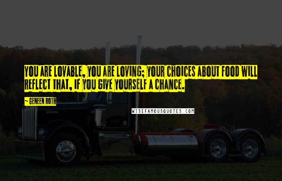 Geneen Roth Quotes: You are lovable, you are loving; your choices about food will reflect that, if you give yourself a chance.