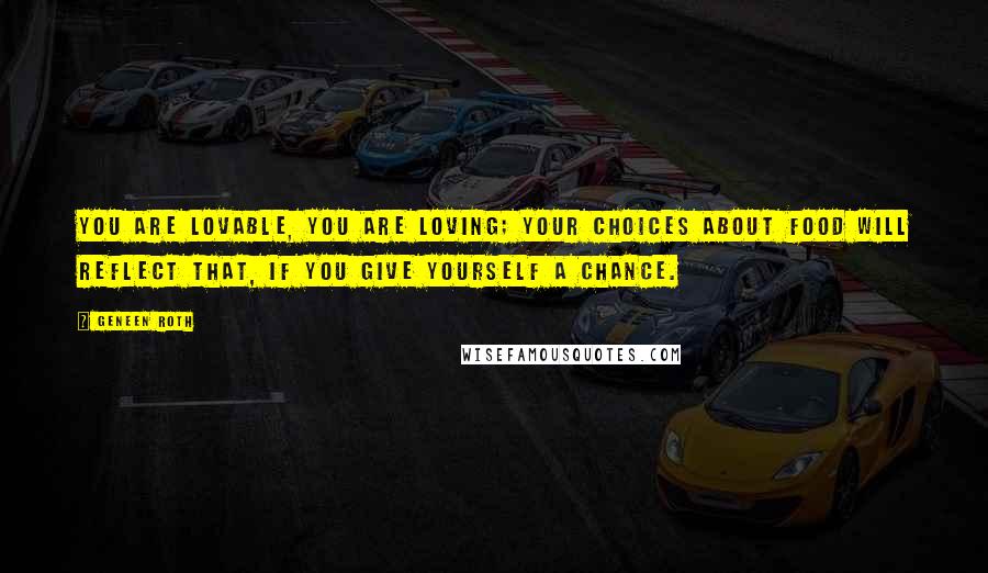 Geneen Roth Quotes: You are lovable, you are loving; your choices about food will reflect that, if you give yourself a chance.