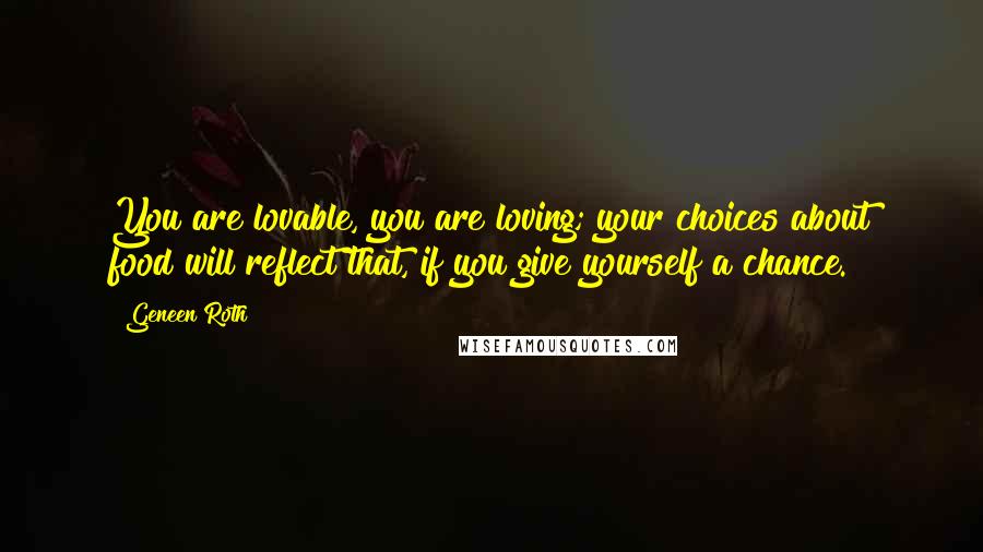 Geneen Roth Quotes: You are lovable, you are loving; your choices about food will reflect that, if you give yourself a chance.