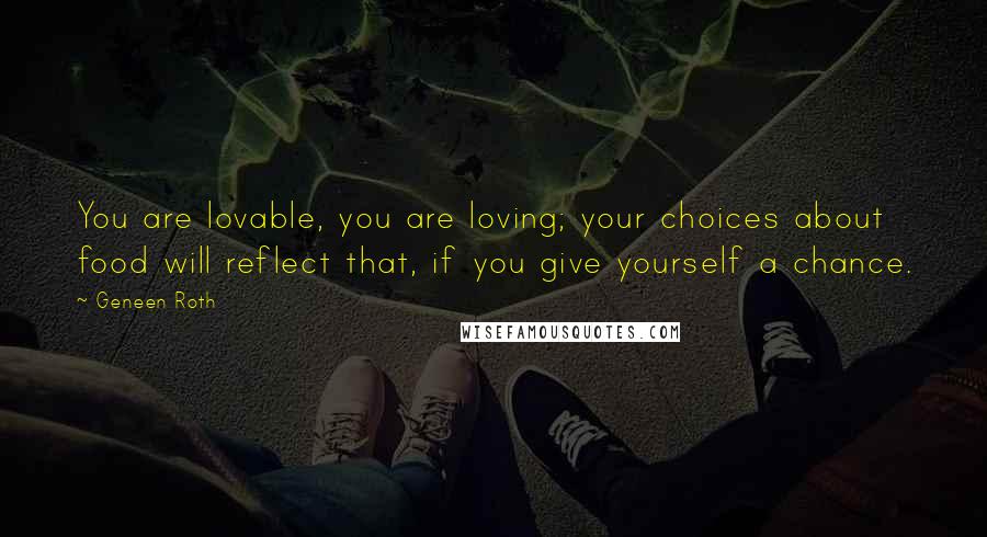 Geneen Roth Quotes: You are lovable, you are loving; your choices about food will reflect that, if you give yourself a chance.