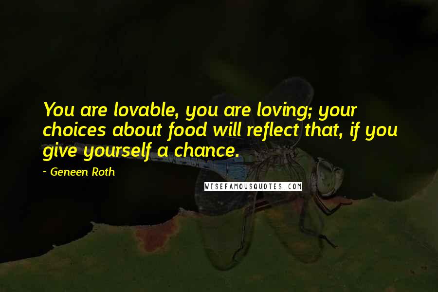 Geneen Roth Quotes: You are lovable, you are loving; your choices about food will reflect that, if you give yourself a chance.