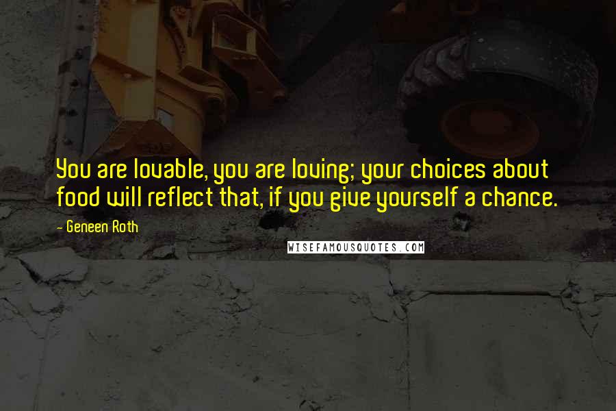 Geneen Roth Quotes: You are lovable, you are loving; your choices about food will reflect that, if you give yourself a chance.