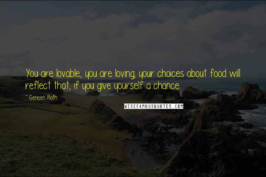 Geneen Roth Quotes: You are lovable, you are loving; your choices about food will reflect that, if you give yourself a chance.