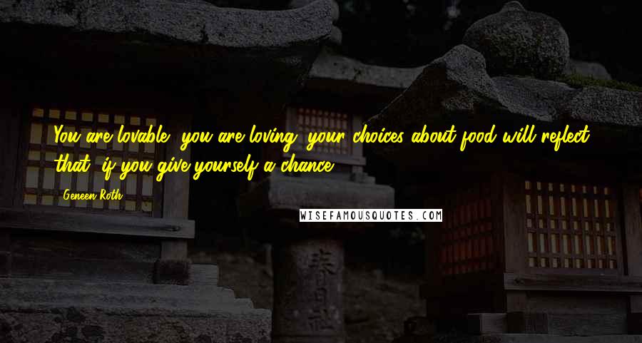 Geneen Roth Quotes: You are lovable, you are loving; your choices about food will reflect that, if you give yourself a chance.