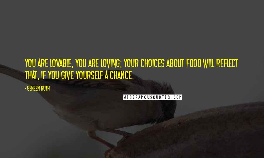 Geneen Roth Quotes: You are lovable, you are loving; your choices about food will reflect that, if you give yourself a chance.