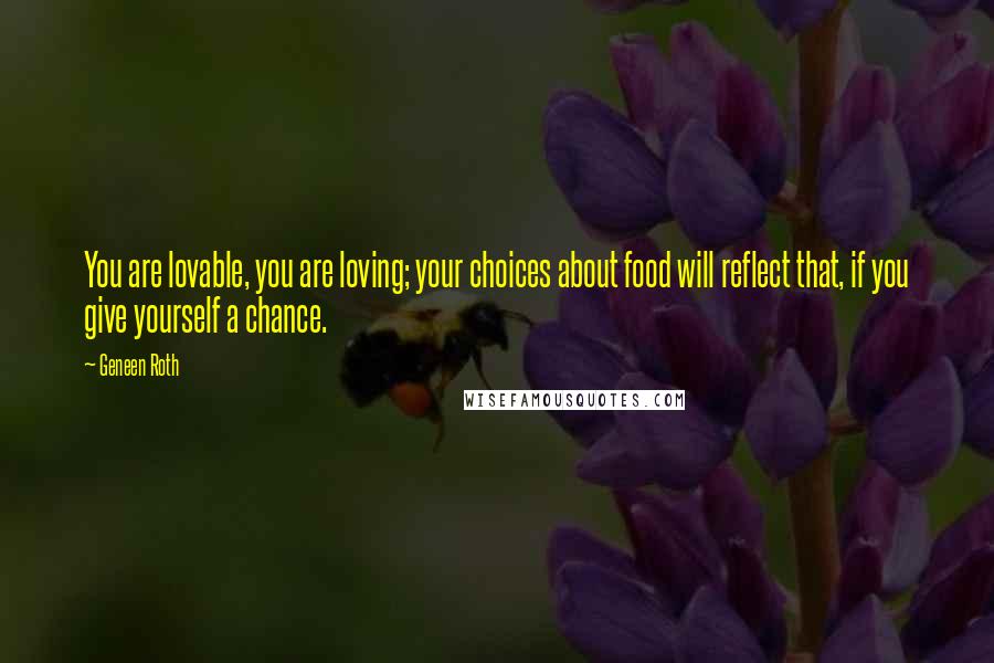 Geneen Roth Quotes: You are lovable, you are loving; your choices about food will reflect that, if you give yourself a chance.