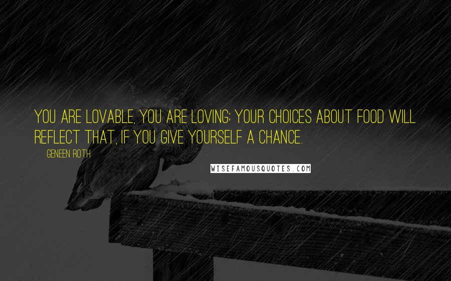 Geneen Roth Quotes: You are lovable, you are loving; your choices about food will reflect that, if you give yourself a chance.