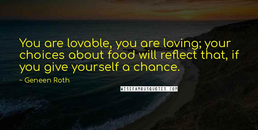 Geneen Roth Quotes: You are lovable, you are loving; your choices about food will reflect that, if you give yourself a chance.