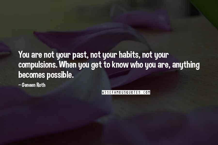 Geneen Roth Quotes: You are not your past, not your habits, not your compulsions. When you get to know who you are, anything becomes possible.