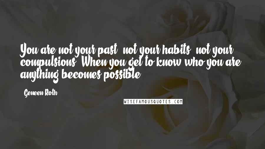 Geneen Roth Quotes: You are not your past, not your habits, not your compulsions. When you get to know who you are, anything becomes possible.