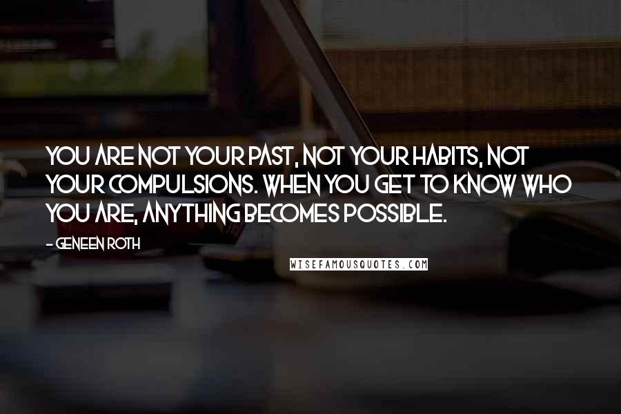 Geneen Roth Quotes: You are not your past, not your habits, not your compulsions. When you get to know who you are, anything becomes possible.