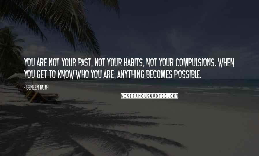Geneen Roth Quotes: You are not your past, not your habits, not your compulsions. When you get to know who you are, anything becomes possible.