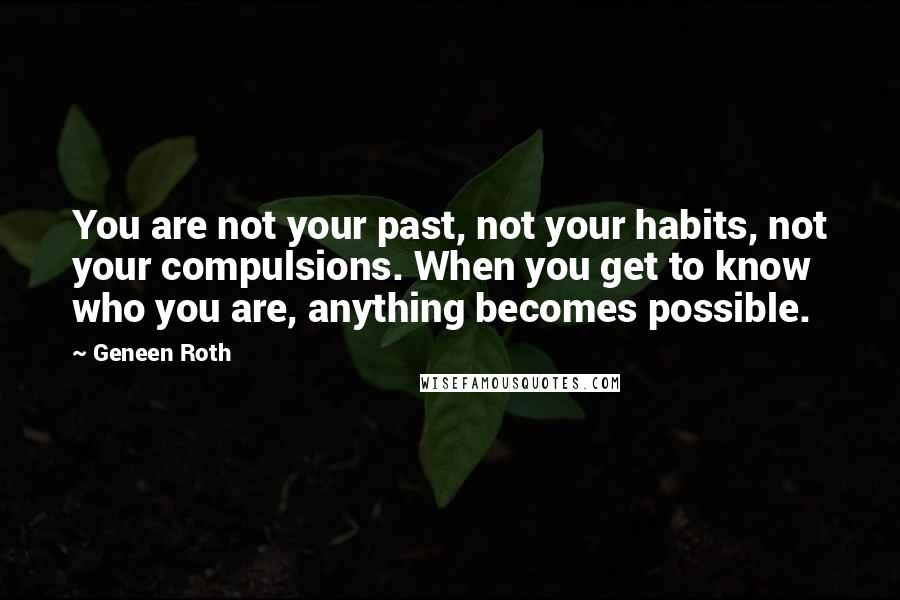 Geneen Roth Quotes: You are not your past, not your habits, not your compulsions. When you get to know who you are, anything becomes possible.