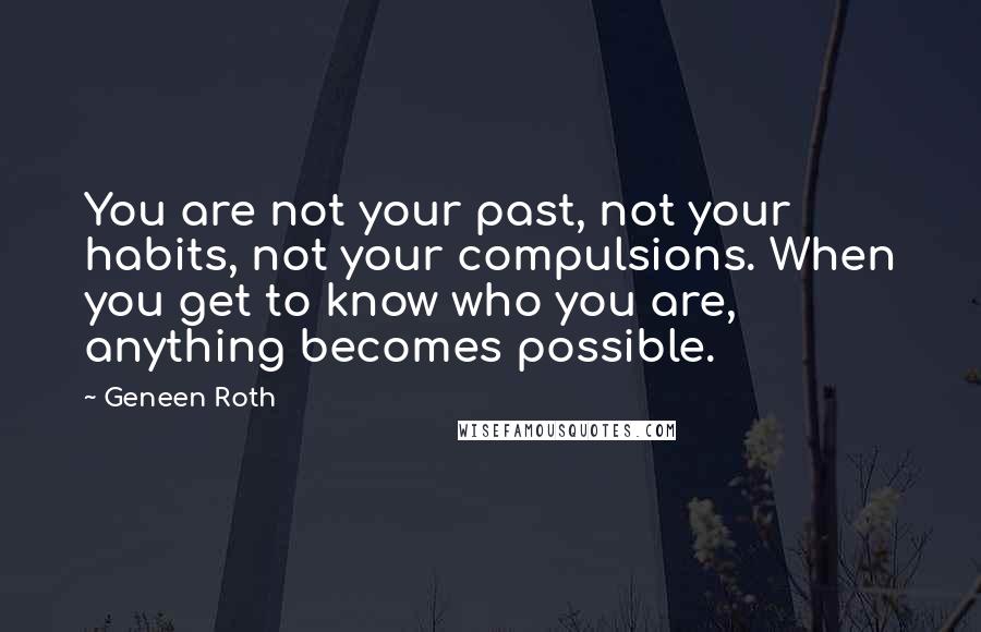 Geneen Roth Quotes: You are not your past, not your habits, not your compulsions. When you get to know who you are, anything becomes possible.