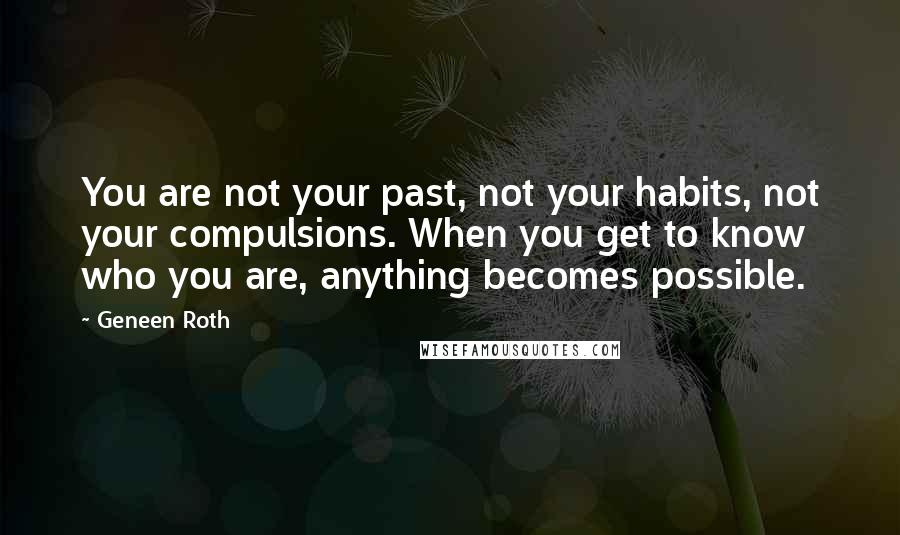 Geneen Roth Quotes: You are not your past, not your habits, not your compulsions. When you get to know who you are, anything becomes possible.