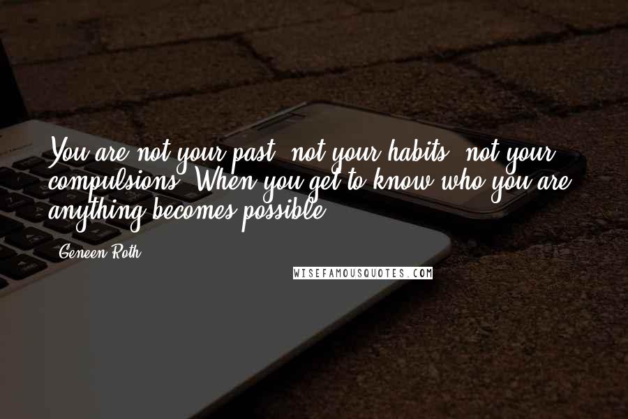 Geneen Roth Quotes: You are not your past, not your habits, not your compulsions. When you get to know who you are, anything becomes possible.