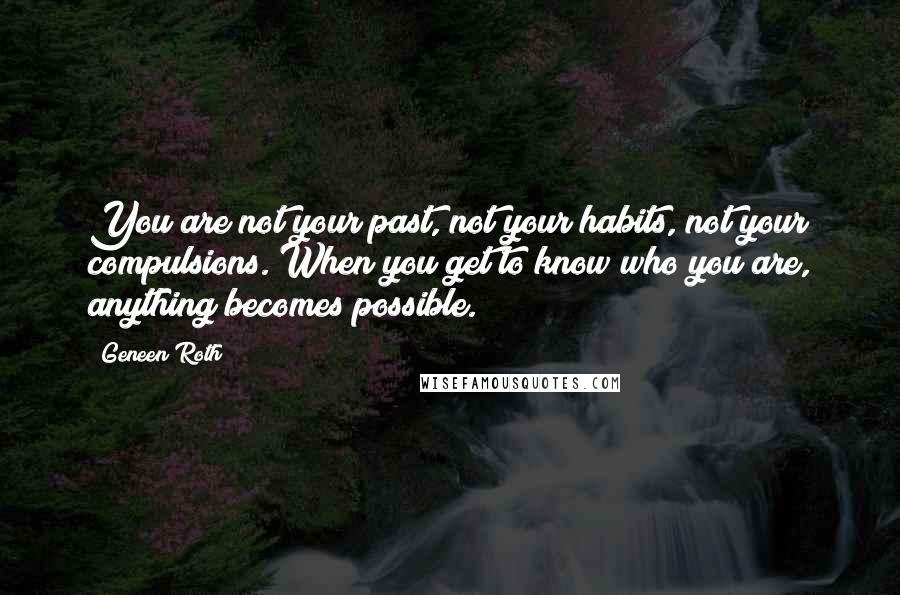 Geneen Roth Quotes: You are not your past, not your habits, not your compulsions. When you get to know who you are, anything becomes possible.