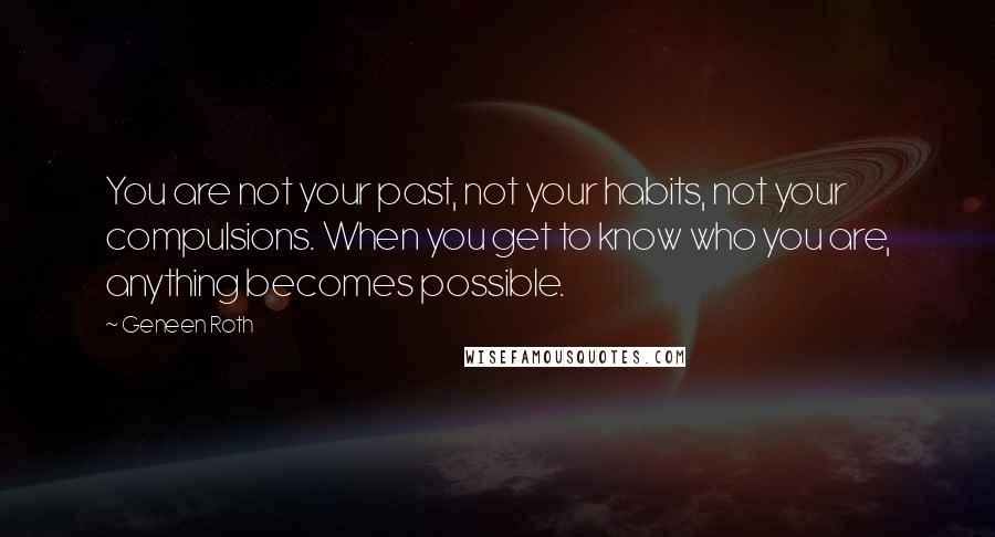 Geneen Roth Quotes: You are not your past, not your habits, not your compulsions. When you get to know who you are, anything becomes possible.