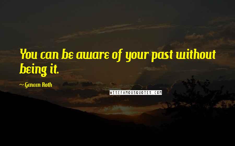 Geneen Roth Quotes: You can be aware of your past without being it.