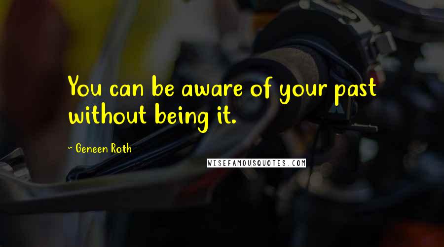 Geneen Roth Quotes: You can be aware of your past without being it.