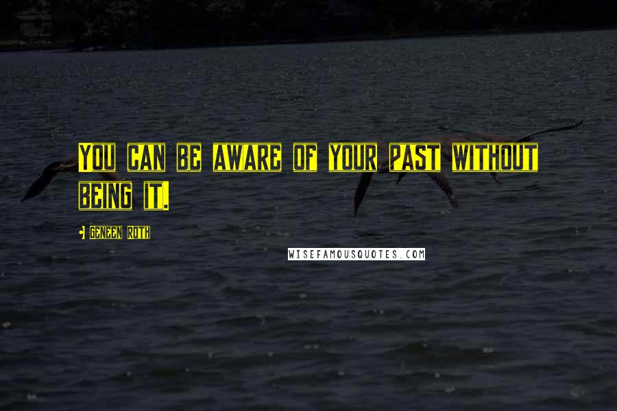 Geneen Roth Quotes: You can be aware of your past without being it.