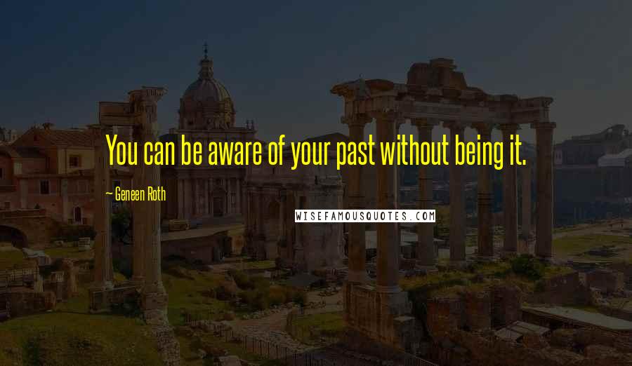 Geneen Roth Quotes: You can be aware of your past without being it.