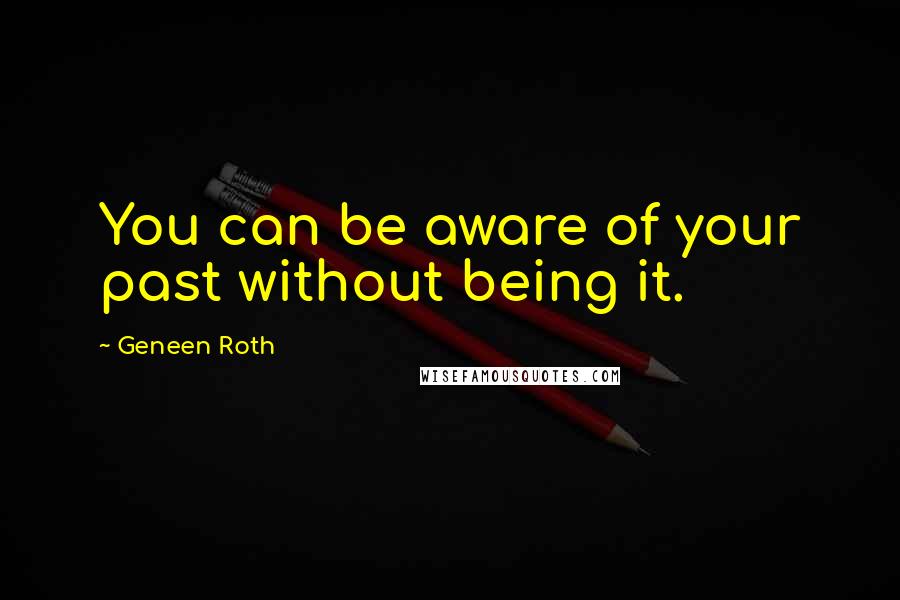 Geneen Roth Quotes: You can be aware of your past without being it.