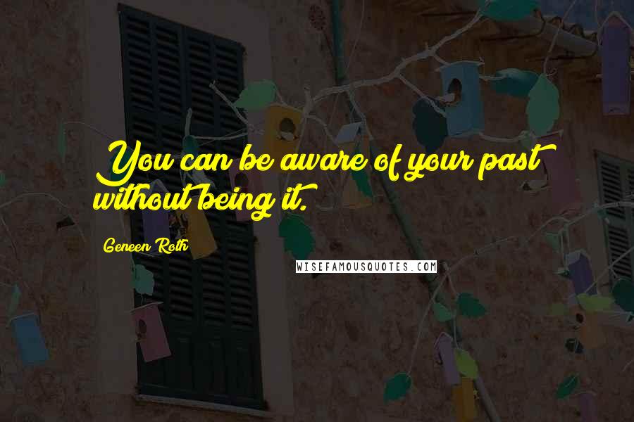 Geneen Roth Quotes: You can be aware of your past without being it.