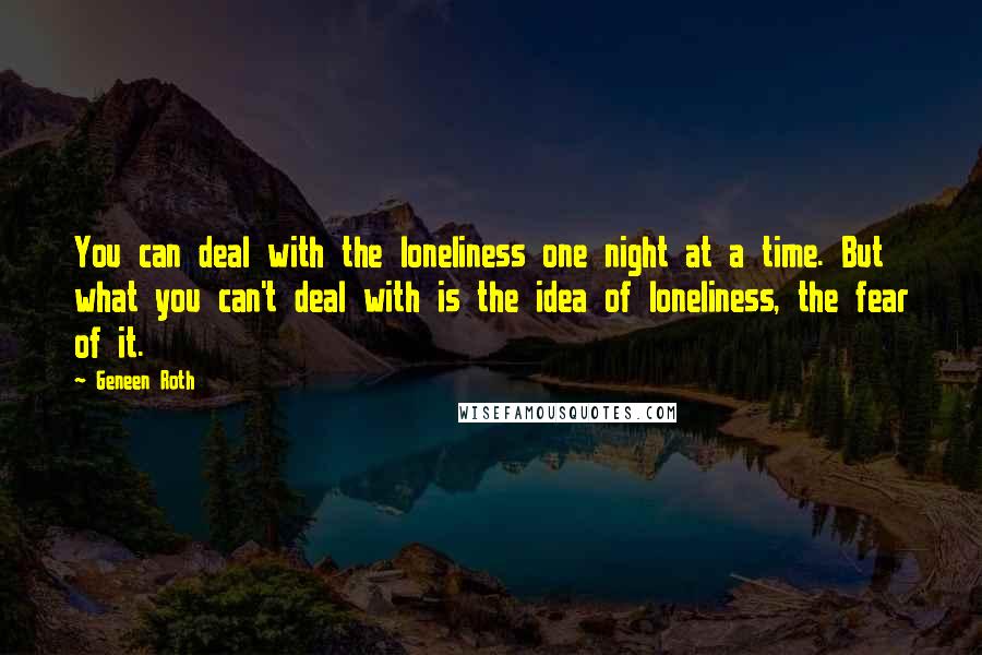 Geneen Roth Quotes: You can deal with the loneliness one night at a time. But what you can't deal with is the idea of loneliness, the fear of it.