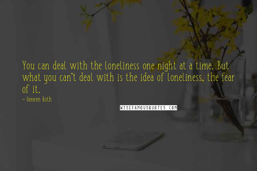 Geneen Roth Quotes: You can deal with the loneliness one night at a time. But what you can't deal with is the idea of loneliness, the fear of it.