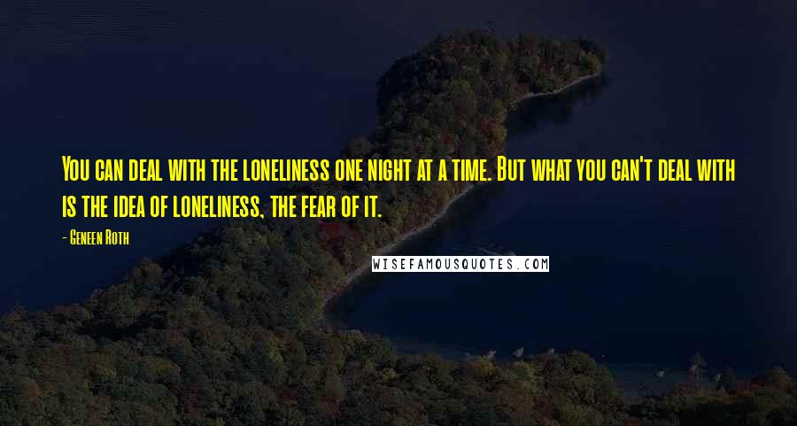 Geneen Roth Quotes: You can deal with the loneliness one night at a time. But what you can't deal with is the idea of loneliness, the fear of it.