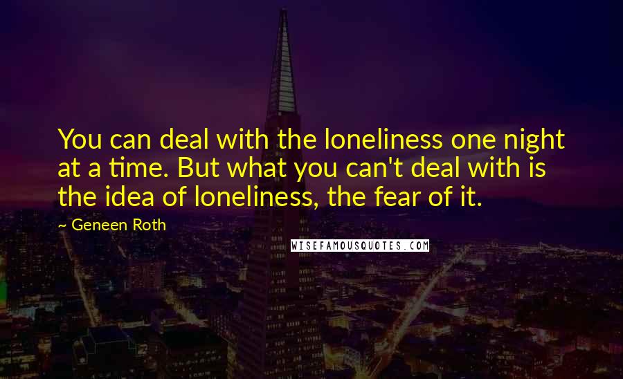 Geneen Roth Quotes: You can deal with the loneliness one night at a time. But what you can't deal with is the idea of loneliness, the fear of it.