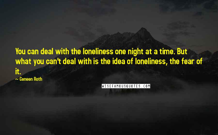 Geneen Roth Quotes: You can deal with the loneliness one night at a time. But what you can't deal with is the idea of loneliness, the fear of it.